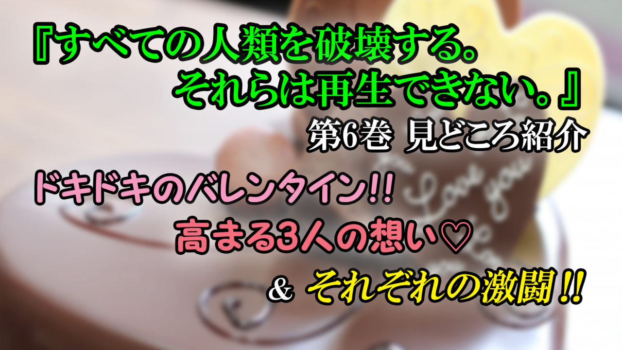 すべての人類を破壊する それらは再生できない 第6巻 ネタバレ注意 ドキドキのバレンタイン 3人の想いが膨れ上がる カッパの休憩室